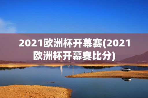 2021欧洲杯开幕赛(2021欧洲杯开幕赛比分)