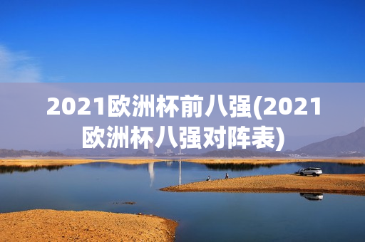 2021欧洲杯前八强(2021欧洲杯八强对阵表)