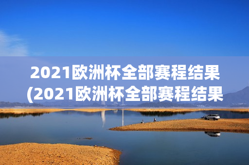 2021欧洲杯全部赛程结果(2021欧洲杯全部赛程结果表)