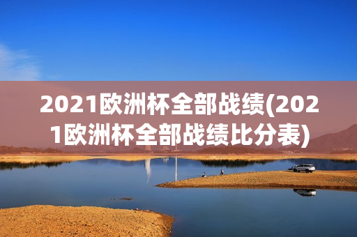 2021欧洲杯全部战绩(2021欧洲杯全部战绩比分表)