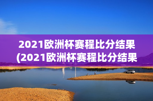 2021欧洲杯赛程比分结果(2021欧洲杯赛程比分结果表)