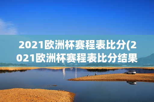 2021欧洲杯赛程表比分(2021欧洲杯赛程表比分结果)