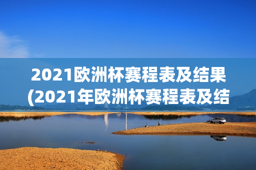 2021欧洲杯赛程表及结果(2021年欧洲杯赛程表及结果)