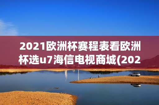 2021欧洲杯赛程表看欧洲杯选u7海信电视商城(2021欧洲杯赛事指98db in)