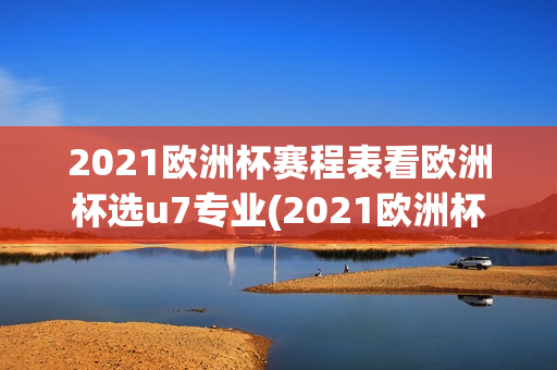 2021欧洲杯赛程表看欧洲杯选u7专业(2021欧洲杯赛事指98db in)