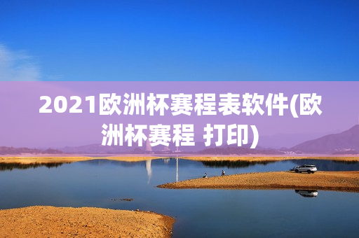 2021欧洲杯赛程表软件(欧洲杯赛程 打印)