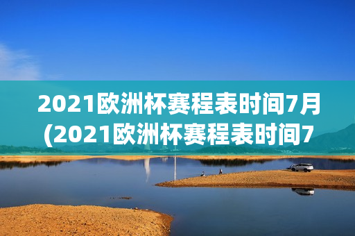 2021欧洲杯赛程表时间7月(2021欧洲杯赛程表时间7月几号开始)