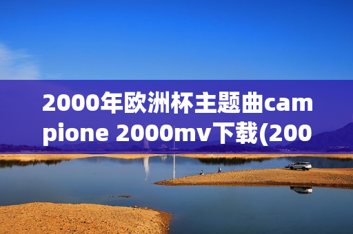 2000年欧洲杯主题曲campione 2000mv下载(2000年欧洲杯主题曲试听)