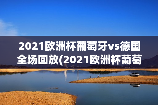 2021欧洲杯葡萄牙vs德国全场回放(2021欧洲杯葡萄牙vs德国全场回放视频)