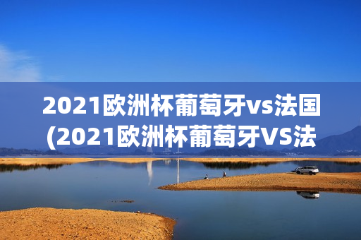 2021欧洲杯葡萄牙vs法国(2021欧洲杯葡萄牙VS法国回放)