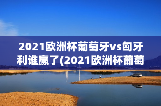 2021欧洲杯葡萄牙vs匈牙利谁赢了(2021欧洲杯葡萄牙vs匈牙利谁赢了呢)