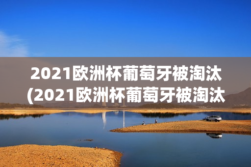 2021欧洲杯葡萄牙被淘汰(2021欧洲杯葡萄牙被淘汰了吗)