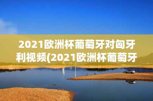 2021欧洲杯葡萄牙对匈牙利视频(2021欧洲杯葡萄牙vs匈牙利视频)