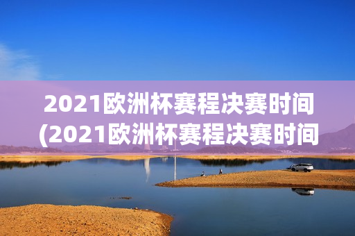 2021欧洲杯赛程决赛时间(2021欧洲杯赛程决赛时间表)