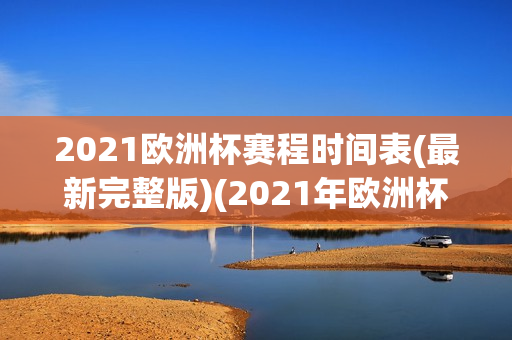 2021欧洲杯赛程时间表(最新完整版)(2021年欧洲杯赛程时间表(完整版))