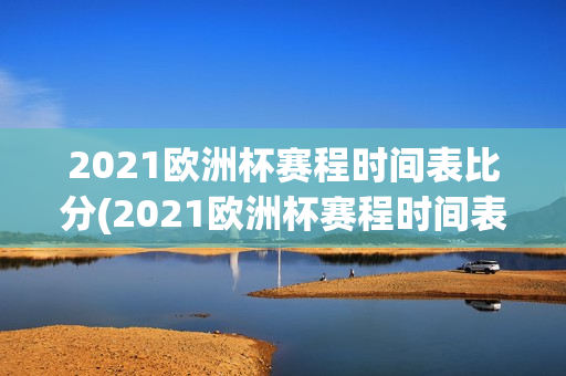 2021欧洲杯赛程时间表比分(2021欧洲杯赛程时间表比分)