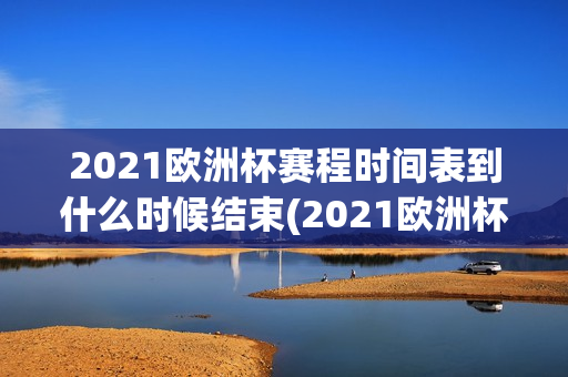 2021欧洲杯赛程时间表到什么时候结束(2021欧洲杯赛程时间表到什么时候结束呢)