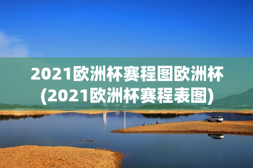 2021欧洲杯赛程图欧洲杯(2021欧洲杯赛程表图)