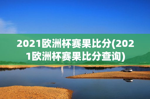 2021欧洲杯赛果比分(2021欧洲杯赛果比分查询)