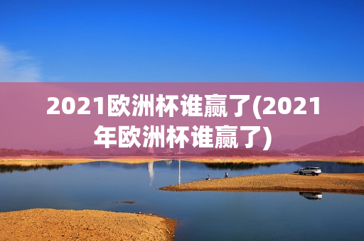 2021欧洲杯谁赢了(2021年欧洲杯谁赢了)