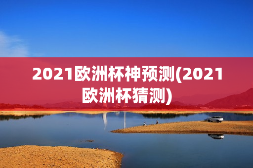 2021欧洲杯神预测(2021欧洲杯猜测)