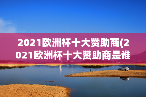 2021欧洲杯十大赞助商(2021欧洲杯十大赞助商是谁)