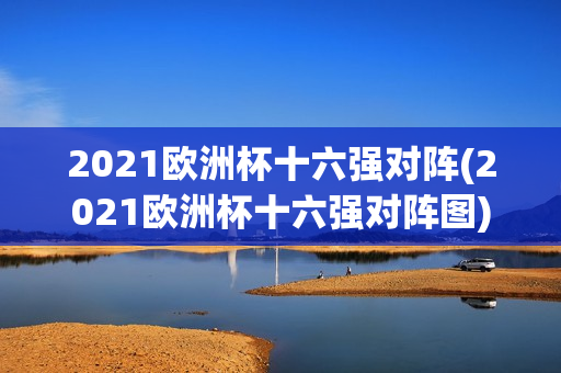 2021欧洲杯十六强对阵(2021欧洲杯十六强对阵图)