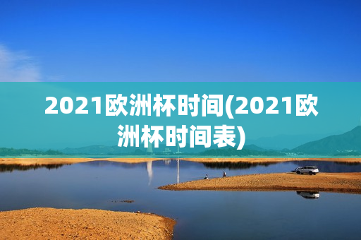 2021欧洲杯时间(2021欧洲杯时间表)