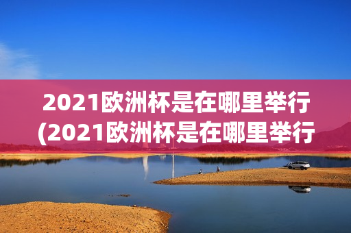 2021欧洲杯是在哪里举行(2021欧洲杯是在哪里举行的)