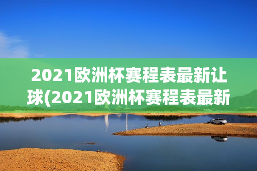 2021欧洲杯赛程表最新让球(2021欧洲杯赛程表最新16强)