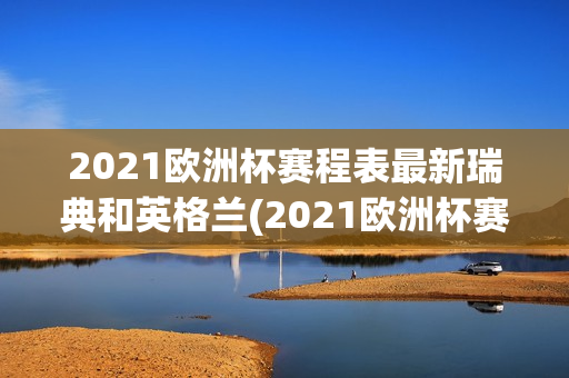 2021欧洲杯赛程表最新瑞典和英格兰(2021欧洲杯赛程表最新瑞典和英格兰比分)