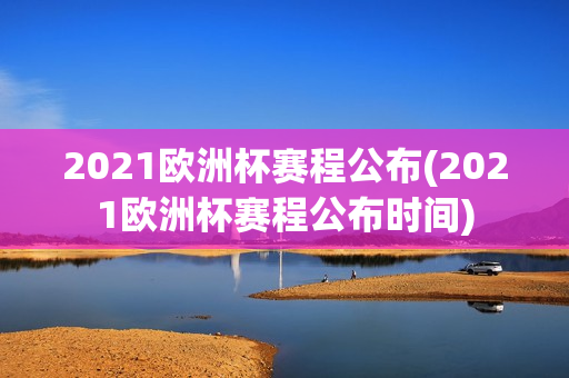 2021欧洲杯赛程公布(2021欧洲杯赛程公布时间)