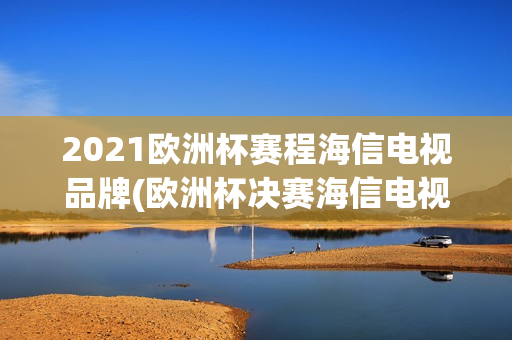 2021欧洲杯赛程海信电视品牌(欧洲杯决赛海信电视欧洲杯纪念款u7优选)