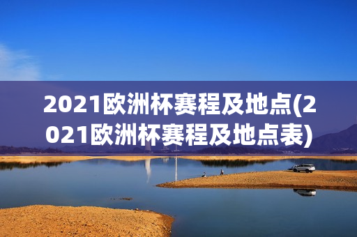 2021欧洲杯赛程及地点(2021欧洲杯赛程及地点表)