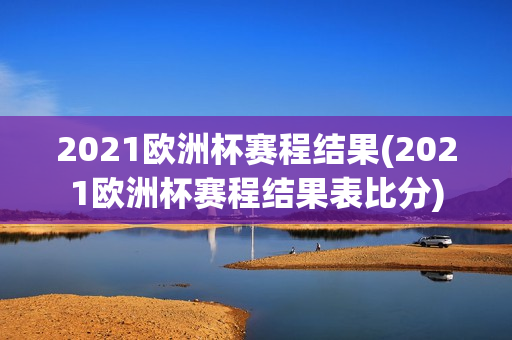 2021欧洲杯赛程结果(2021欧洲杯赛程结果表比分)