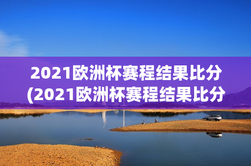 2021欧洲杯赛程结果比分(2021欧洲杯赛程结果比分表)