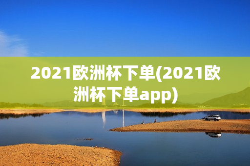 2021欧洲杯下单(2021欧洲杯下单app)