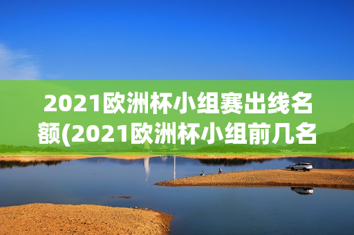 2021欧洲杯小组赛出线名额(2021欧洲杯小组前几名出线)