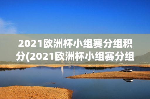 2021欧洲杯小组赛分组积分(2021欧洲杯小组赛分组积分表)