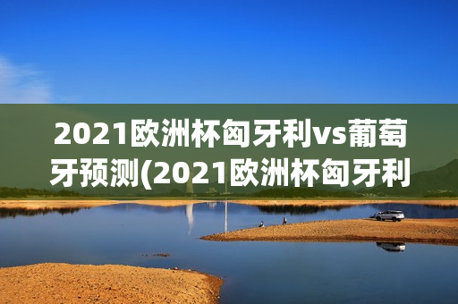 2021欧洲杯匈牙利vs葡萄牙预测(2021欧洲杯匈牙利对葡萄牙)