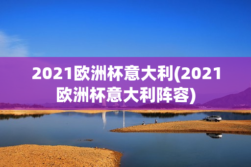 2021欧洲杯意大利(2021欧洲杯意大利阵容)