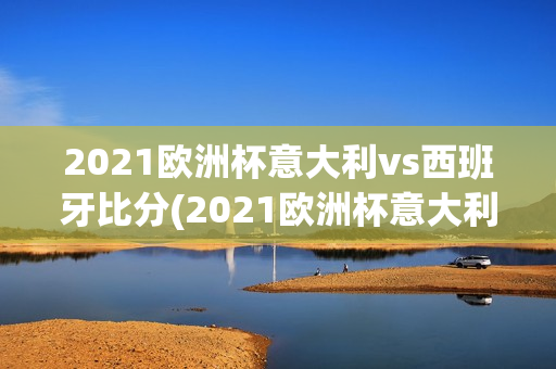 2021欧洲杯意大利vs西班牙比分(2021欧洲杯意大利vs西班牙比分结果)