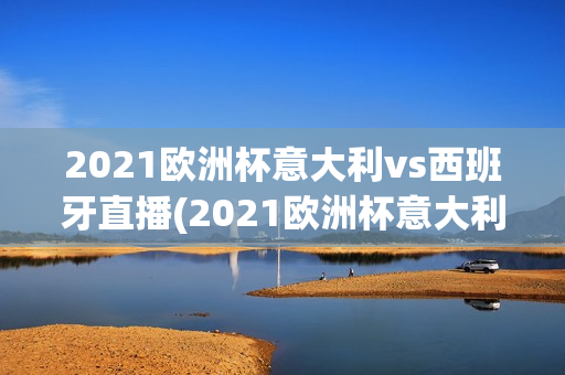 2021欧洲杯意大利vs西班牙直播(2021欧洲杯意大利vs西班牙直播回放)