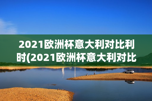 2021欧洲杯意大利对比利时(2021欧洲杯意大利对比利时视频)