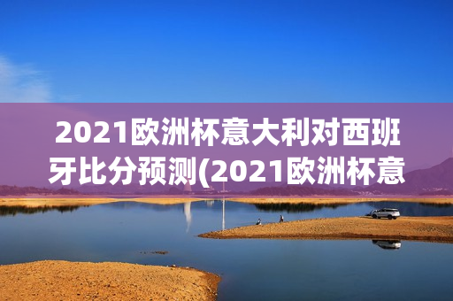 2021欧洲杯意大利对西班牙比分预测(2021欧洲杯意大利对西班牙分析)