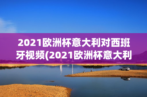 2021欧洲杯意大利对西班牙视频(2021欧洲杯意大利vs西班牙视频)