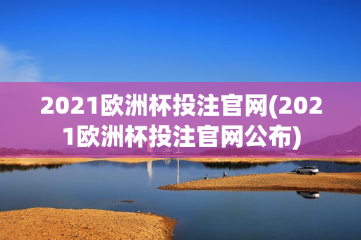 2021欧洲杯投注官网(2021欧洲杯投注官网公布)