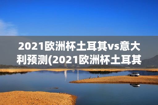 2021欧洲杯土耳其vs意大利预测(2021欧洲杯土耳其vs意大利结果)