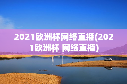 2021欧洲杯网络直播(2021欧洲杯 网络直播)