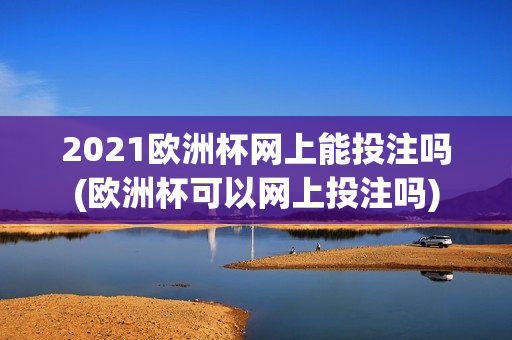 2021欧洲杯网上能投注吗(欧洲杯可以网上投注吗)